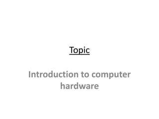 Topic
Introduction to computer
hardware
 