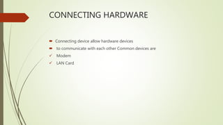 CONNECTING HARDWARE
 Connecting device allow hardware devices
 to communicate with each other Common devices are
 Modem
 LAN Card
 