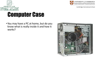 Computer Case
•You may have a PC at home, but do you
know what is really inside it and how it
works?
 