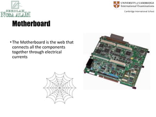 Motherboard
•The Motherboard is the web that
connects all the components
together through electrical
currents
 