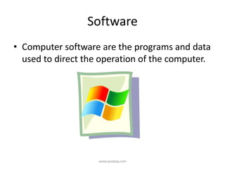 Software
• Computer software are the programs and data
  used to direct the operation of the computer.




                    www.pixabay.com
 