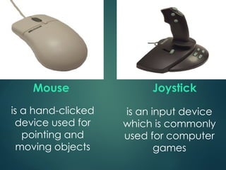 Mouse
is a hand-clicked
device used for
pointing and
moving objects
Joystick
is an input device
which is commonly
used for computer
games
 