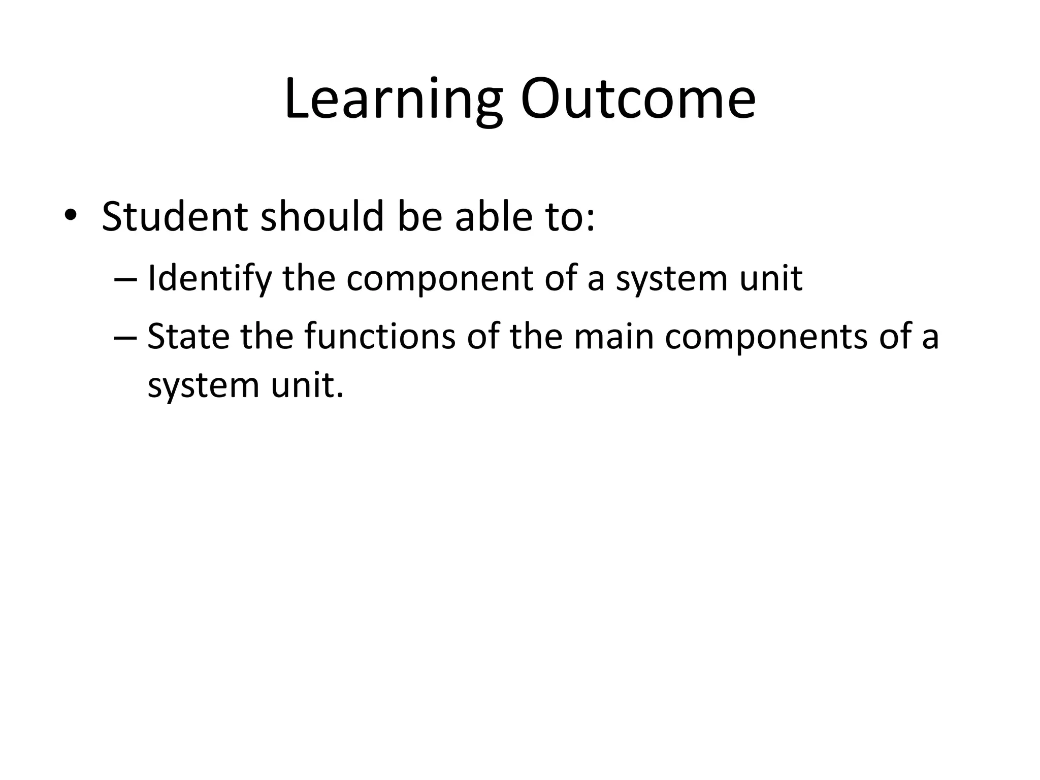Learning Outcome
• Student should be able to:
  – Identify the component of a system unit
  – State the functions of the main components of a
    system unit.
 