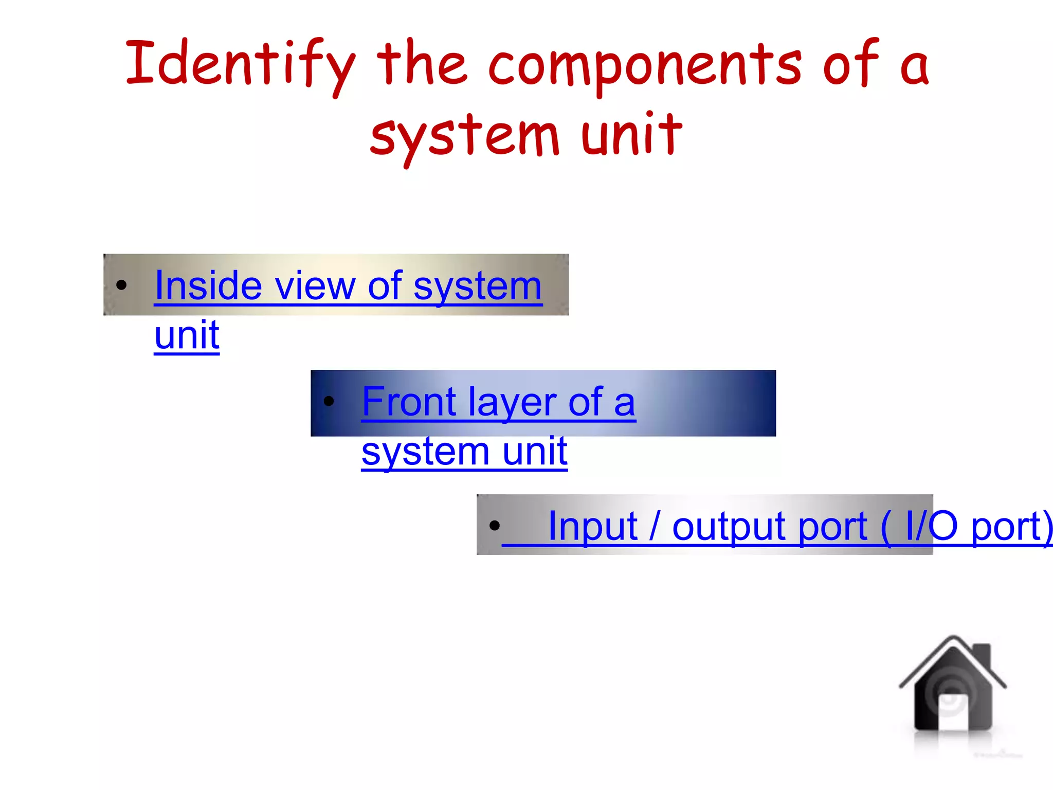 Identify the components of a
         system unit

• Inside view of system
  unit
           • Front layer of a
             system unit
                    •     Input / output port ( I/O port)
 
