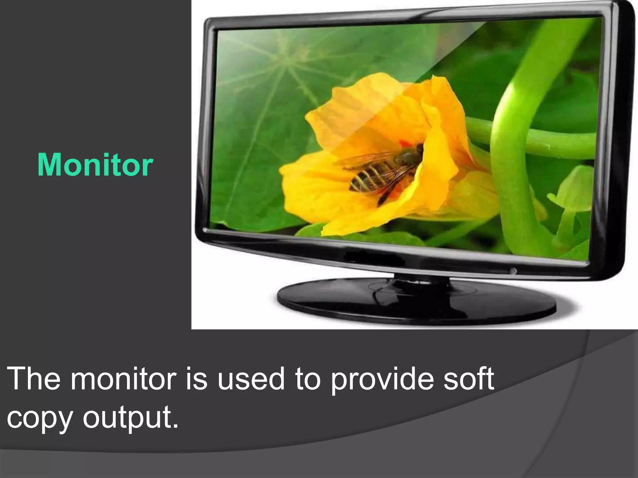 Monitor
The monitor is used to provide soft
copy output.
 