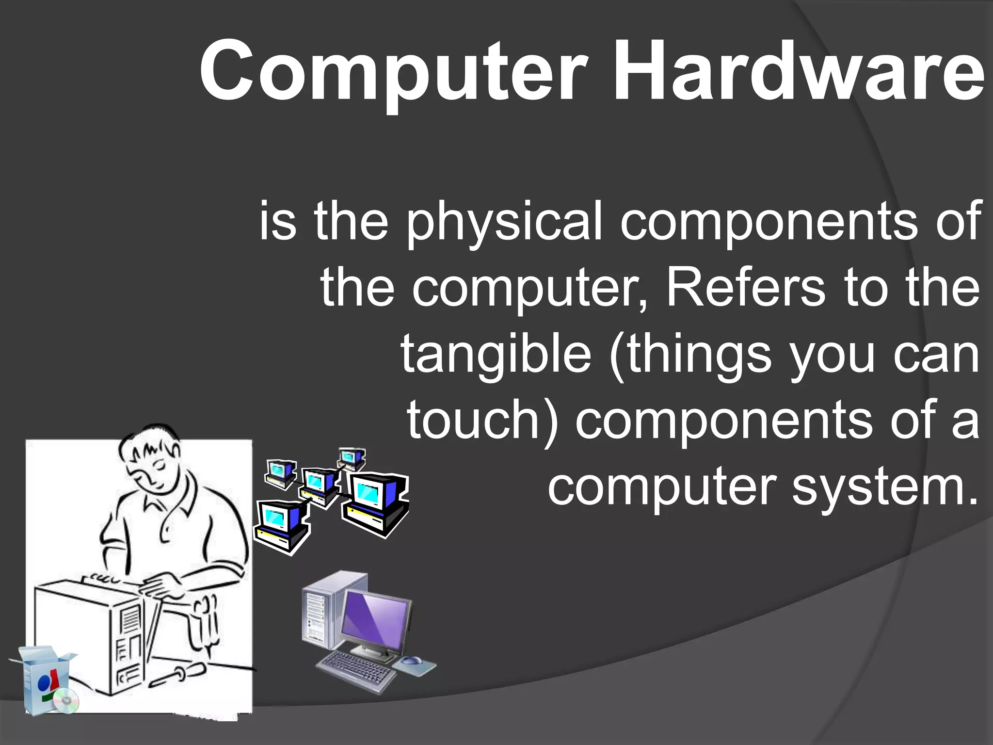 Computer Hardware
is the physical components of
the computer, Refers to the
tangible (things you can
touch) components of a
computer system.
 