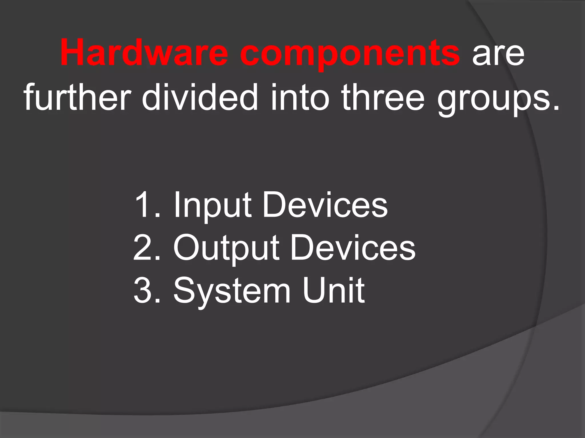 Hardware components are
further divided into three groups.
1. Input Devices
2. Output Devices
3. System Unit
 