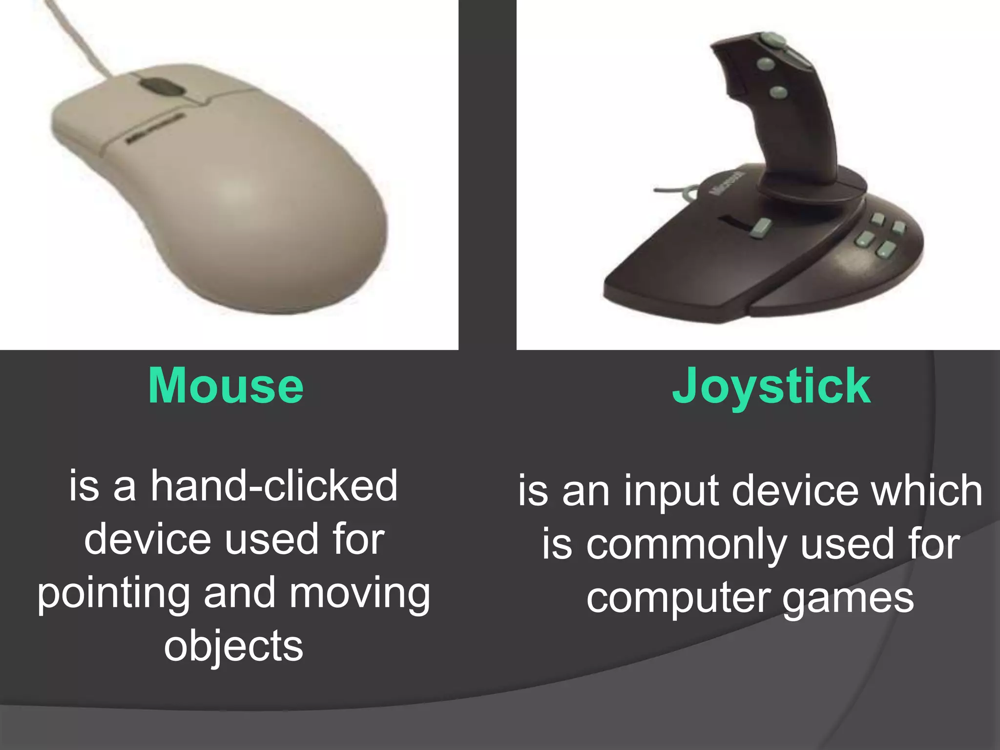Mouse
is a hand-clicked
device used for
pointing and moving
objects
Joystick
is an input device which
is commonly used for
computer games
 