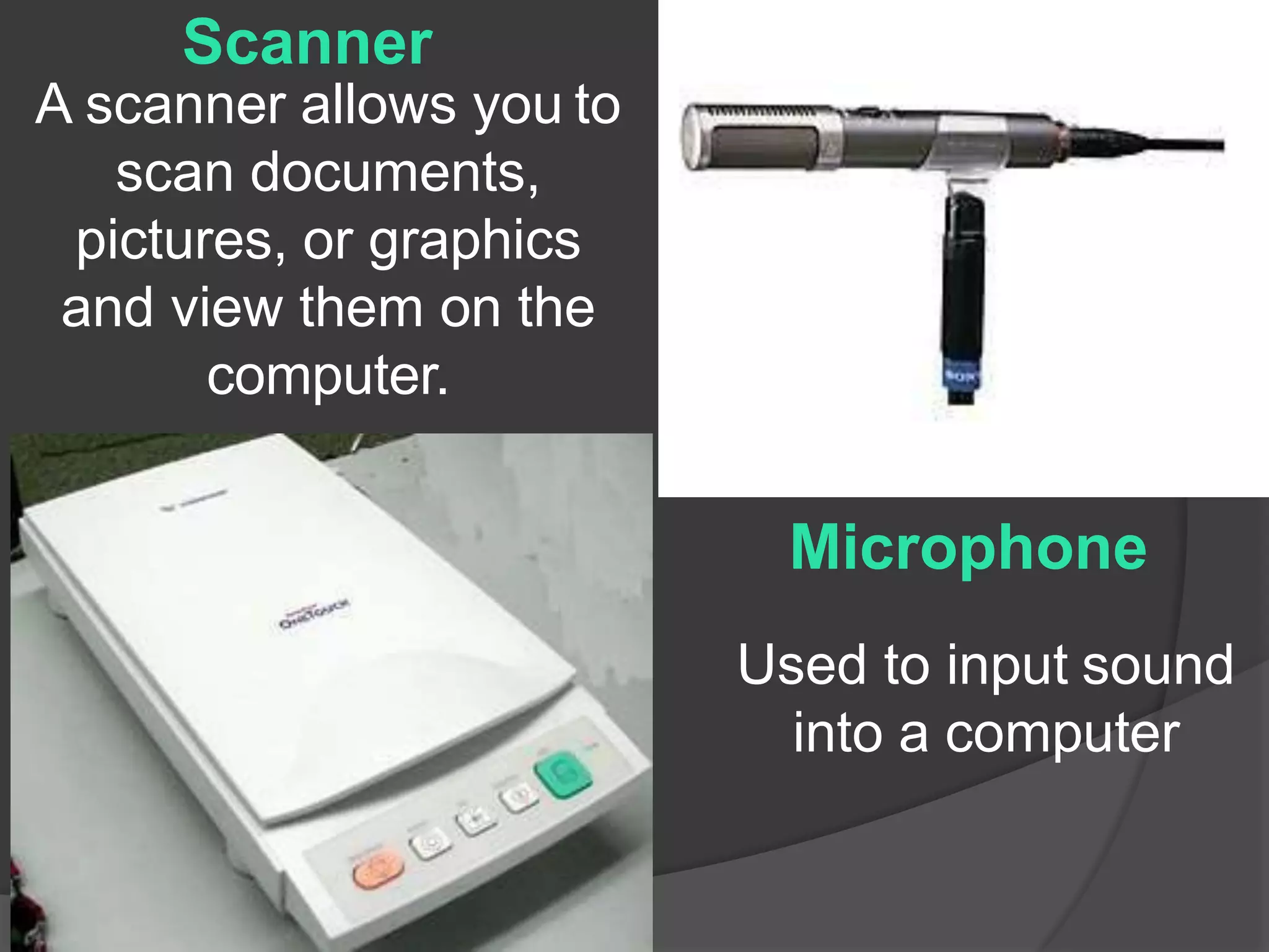 Scanner
A scanner allows you to
scan documents,
pictures, or graphics
and view them on the
computer.
Microphone
Used to input sound
into a computer
 