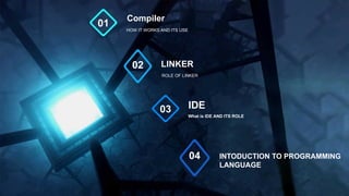HOW IT WORKS AND ITS USE
Compiler
01
ROLE OF LINKER
LINKER
02
What is IDE AND ITS ROLE
IDE
03
.
INTODUCTION TO PROGRAMMING
LANGUAGE
04
 