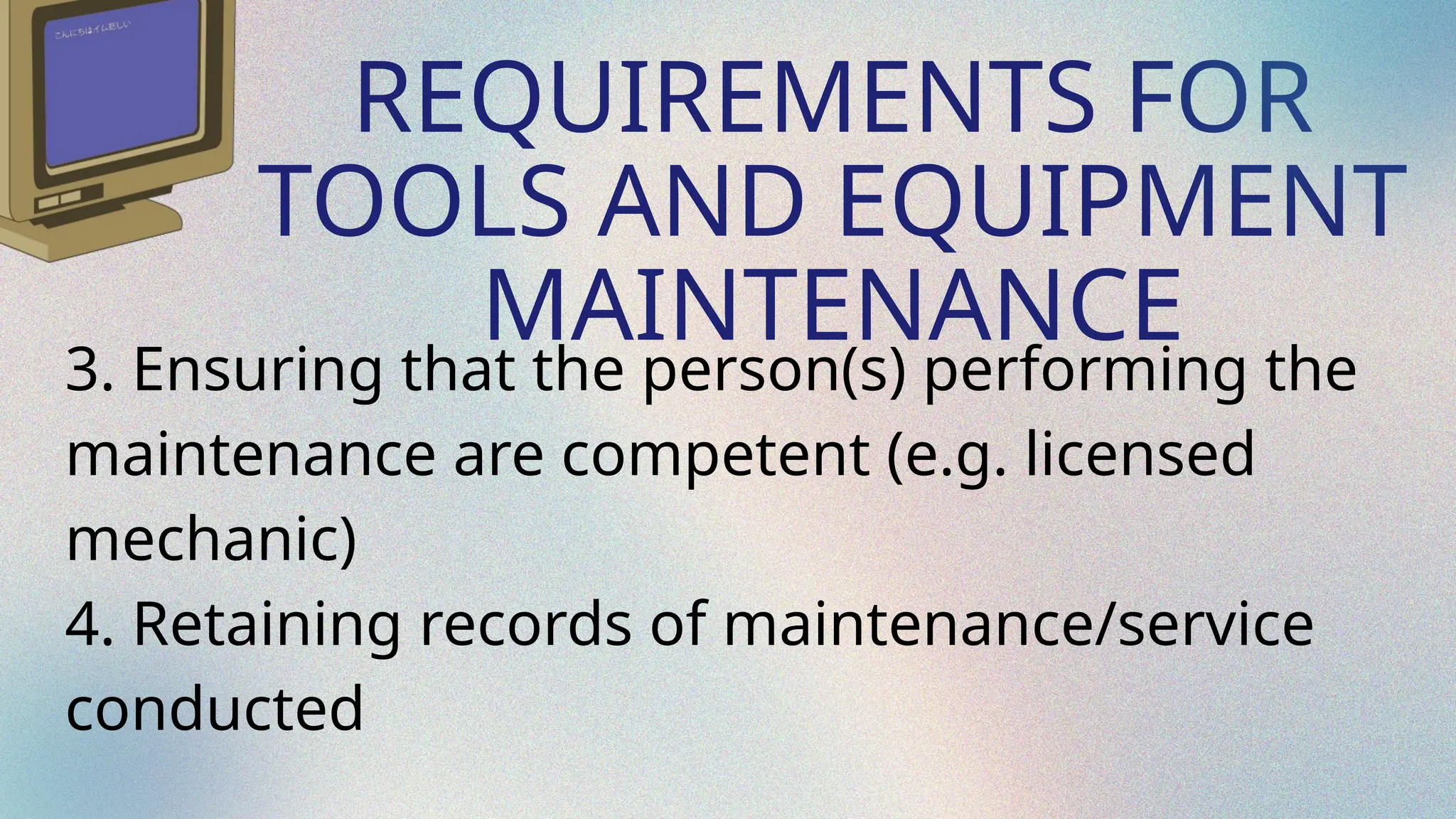 REQUIREMENTS FOR
TOOLS AND EQUIPMENT
MAINTENANCE
3. Ensuring that the person(s) performing the
maintenance are competent (e.g. licensed
mechanic)
4. Retaining records of maintenance/service
conducted
 