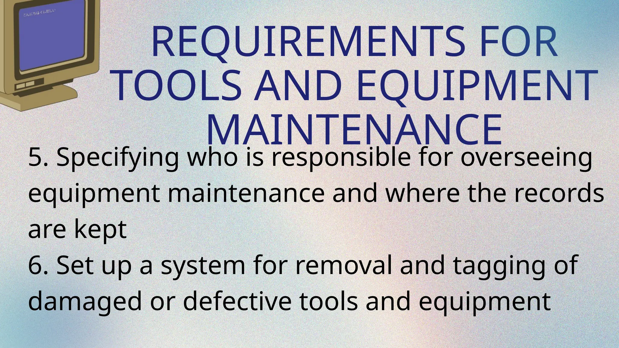 REQUIREMENTS FOR
TOOLS AND EQUIPMENT
MAINTENANCE
5. Specifying who is responsible for overseeing
equipment maintenance and where the records
are kept
6. Set up a system for removal and tagging of
damaged or defective tools and equipment
 