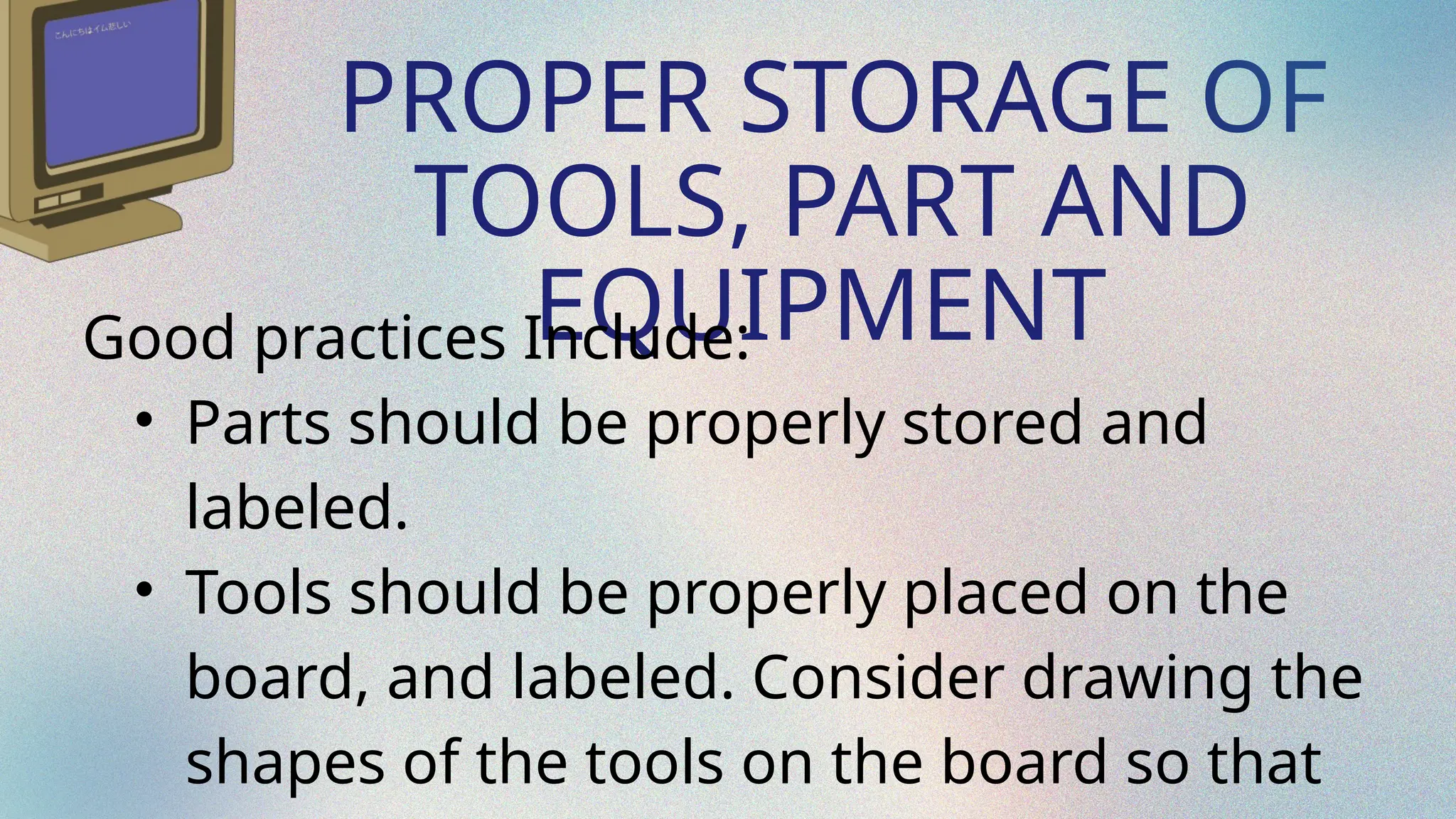 PROPER STORAGE OF
TOOLS, PART AND
EQUIPMENT
Good practices Include:
• Parts should be properly stored and
labeled.
• Tools should be properly placed on the
board, and labeled. Consider drawing the
shapes of the tools on the board so that
 