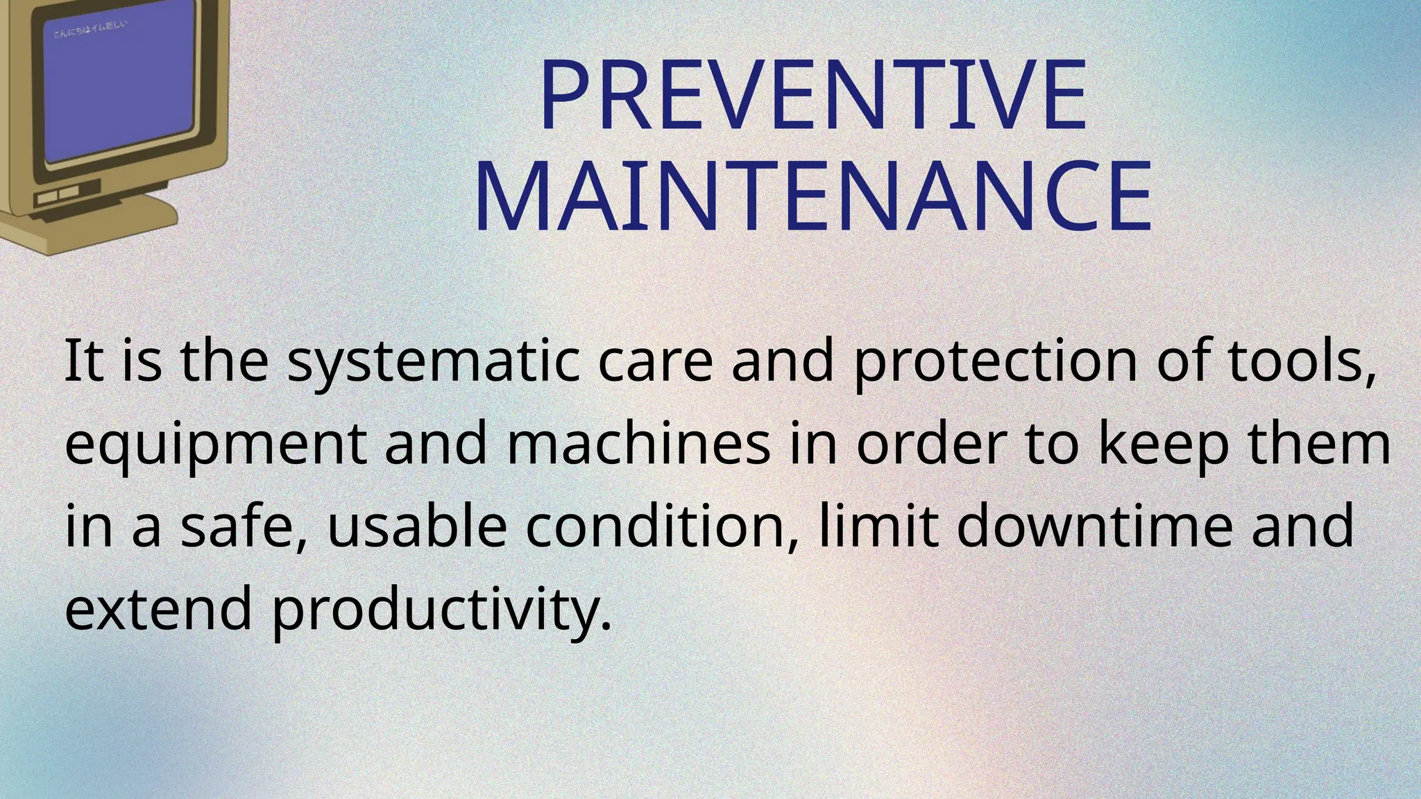 PREVENTIVE
MAINTENANCE
It is the systematic care and protection of tools,
equipment and machines in order to keep them
in a safe, usable condition, limit downtime and
extend productivity.
 
