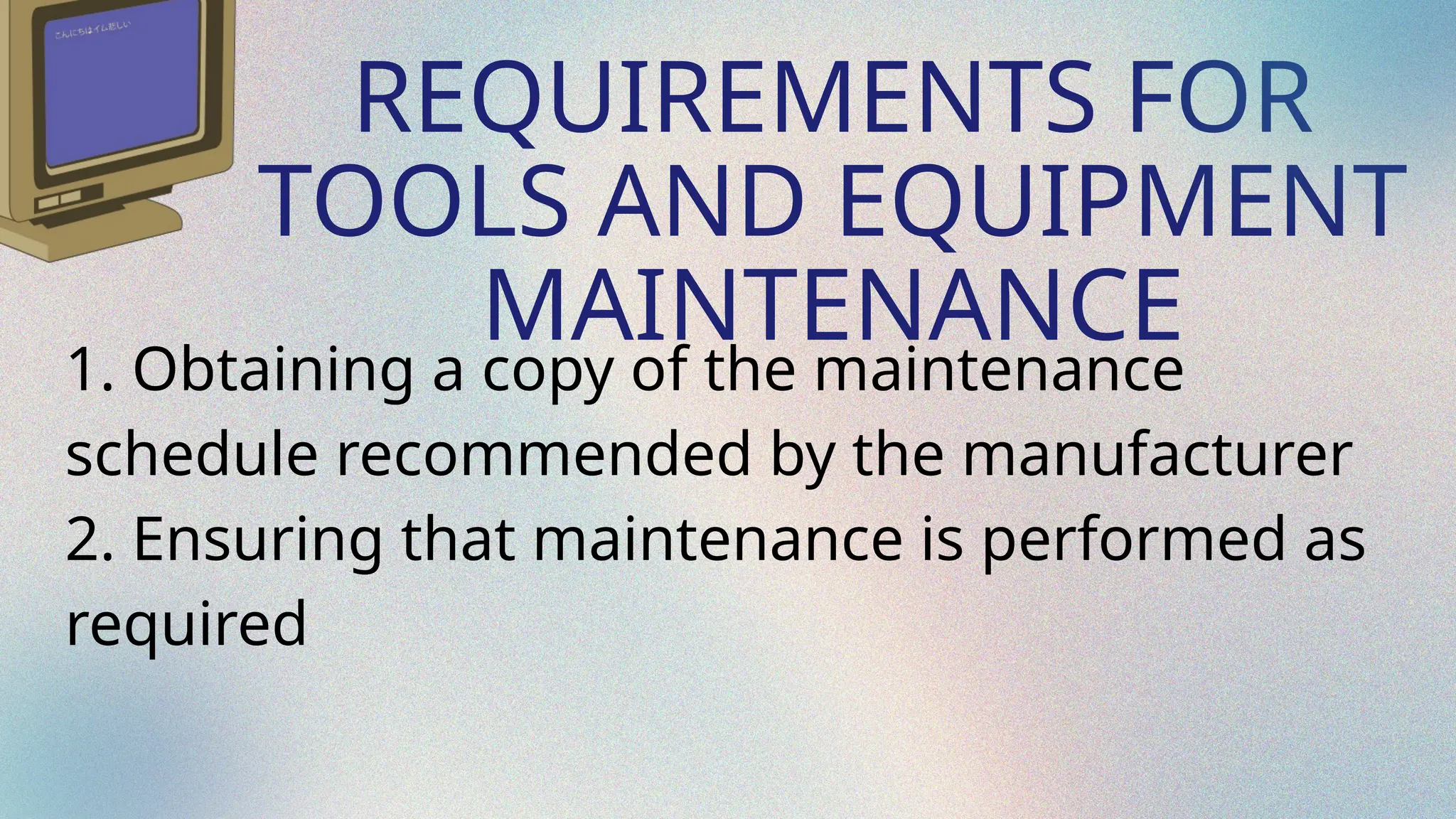 REQUIREMENTS FOR
TOOLS AND EQUIPMENT
MAINTENANCE
1. Obtaining a copy of the maintenance
schedule recommended by the manufacturer
2. Ensuring that maintenance is performed as
required
 