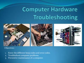 Objectives :

1. Know the different beep codes and error codes.
2. Troubleshoot computer problems.
3. Preventive maintenance of a computer.
 