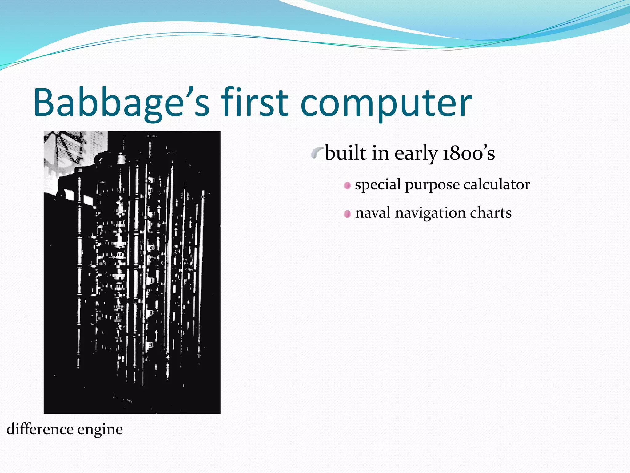 Babbage’s first computer
difference engine
built in early 1800’s
special purpose calculator
naval navigation charts
 