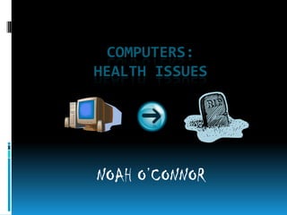 COMPUTERS:
HEALTH ISSUES




NOAH O’CONNOR
 