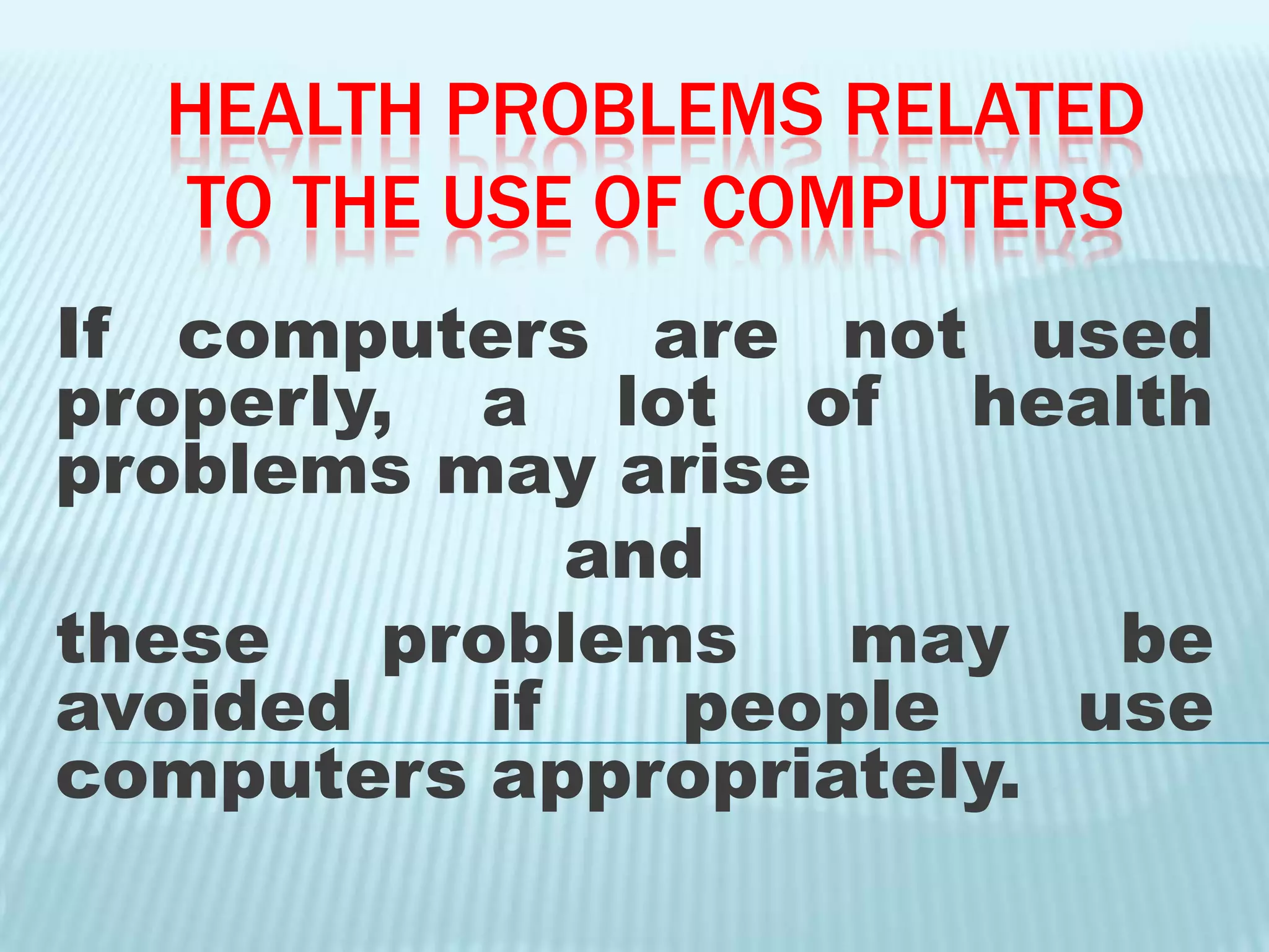 HEALTH PROBLEMS RELATED
TO THE USE OF COMPUTERS
If computers are not used
properly, a lot of health
problems may arise
and
these problems may be
avoided if people use
computers appropriately.
 