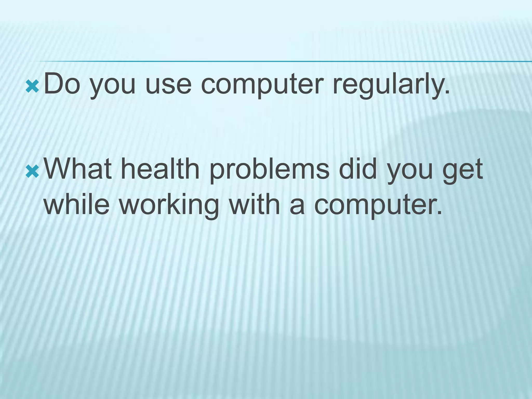 Do you use computer regularly.
What health problems did you get
while working with a computer.
 