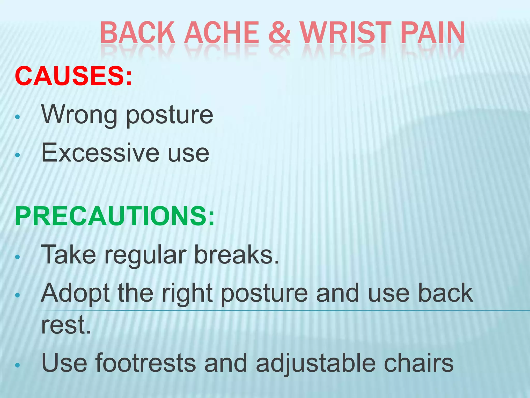BACK ACHE & WRIST PAIN
CAUSES:
• Wrong posture
• Excessive use
PRECAUTIONS:
• Take regular breaks.
• Adopt the right posture and use back
rest.
• Use footrests and adjustable chairs
 