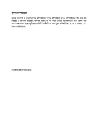 সুপার কি    উটার

অত শি শালী ও তগিতস          কি উটারেক সুপার কি উটার বেল।এ কি উটােরর গিত ায় িত
 সেকে ১ িবিলয়ন ক াের র।পৃিথবীর আবহাওয়া বা কােনা দেশর আদম মািরর মেতা িবশাল তথ
ব ব হাপনা করার মেতা ৃ িতভা ার িবিশ কি উটার হে সুপার কি উটার।CRAY 1, supers xll এ
ধরেনর কি   উটার।




[সং হীত উইিকেপিডয়া হেত]
 