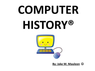 COMPUTER
HISTORY®
By: Jake M. Mauleon 
 