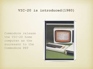 VIC-20 is introduced(1980)
Commodore release
the VIC-20 home
computer as the
successor to the
Commodore PET
 