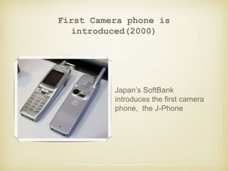 First Camera phone is
introduced(2000)
Japan’s SoftBank
introduces the first camera
phone, the J-Phone
 
