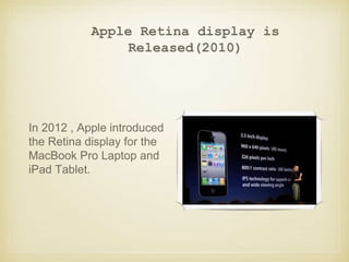 Apple Retina display is
Released(2010)
In 2012 , Apple introduced
the Retina display for the
MacBook Pro Laptop and
iPad Tablet.
 