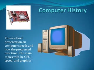 Computer History This is a brief presentation on computer speeds and how the progressed over time. The main topics with be CPU speed, and graphics 