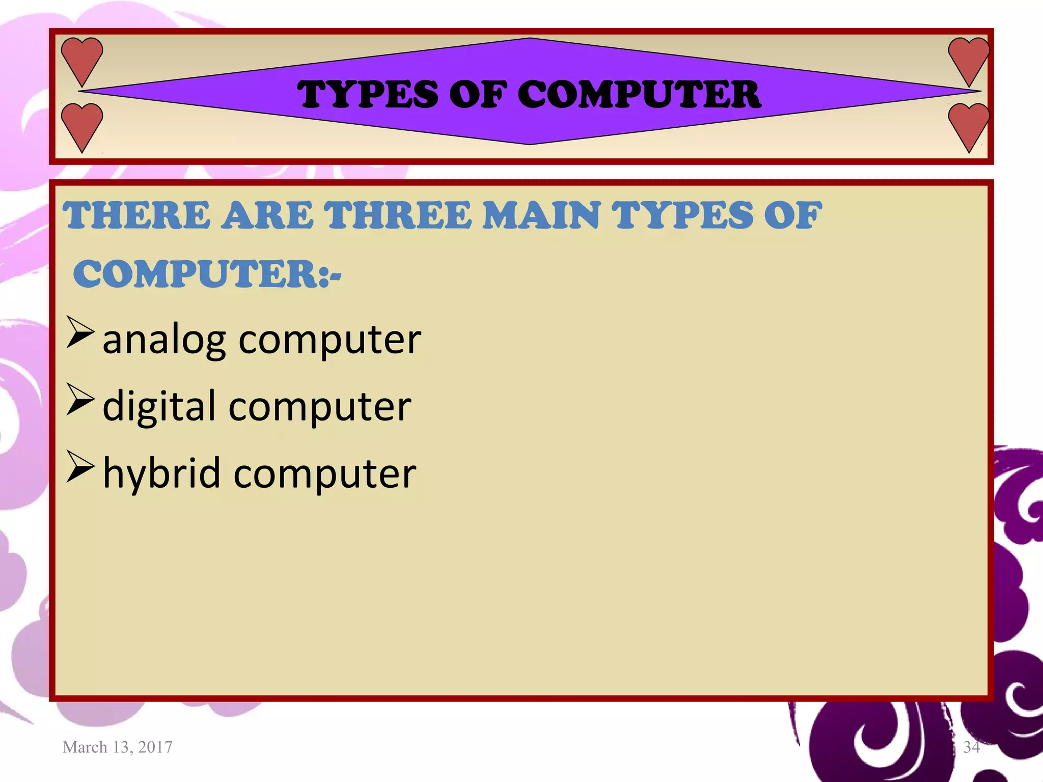 March 13, 2017 34
THERE ARE THREE MAIN TYPES OF
COMPUTER:-
analog computer
digital computer
hybrid computer
TYPES OF COMPUTER
 