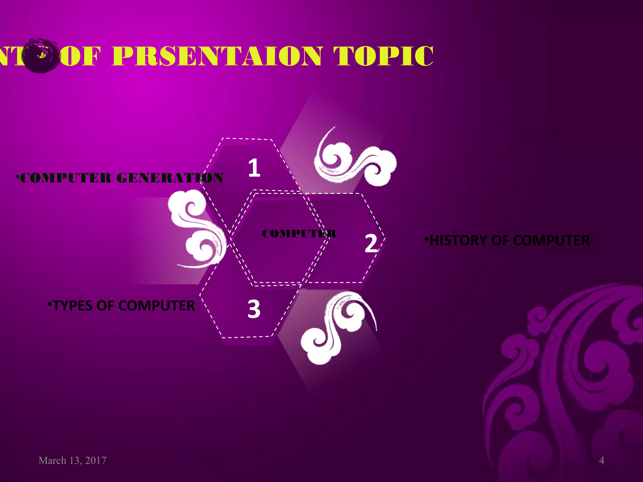 March 13, 2017 4
1
2
3
COMPUTER
NTS OF PRSENTAION TOPIC
•COMPUTER GENERATION
•TYPES OF COMPUTER
•HISTORY OF COMPUTER
 