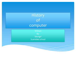 History
of
computer
Written
By:
Seungri
Scarsdale school
 