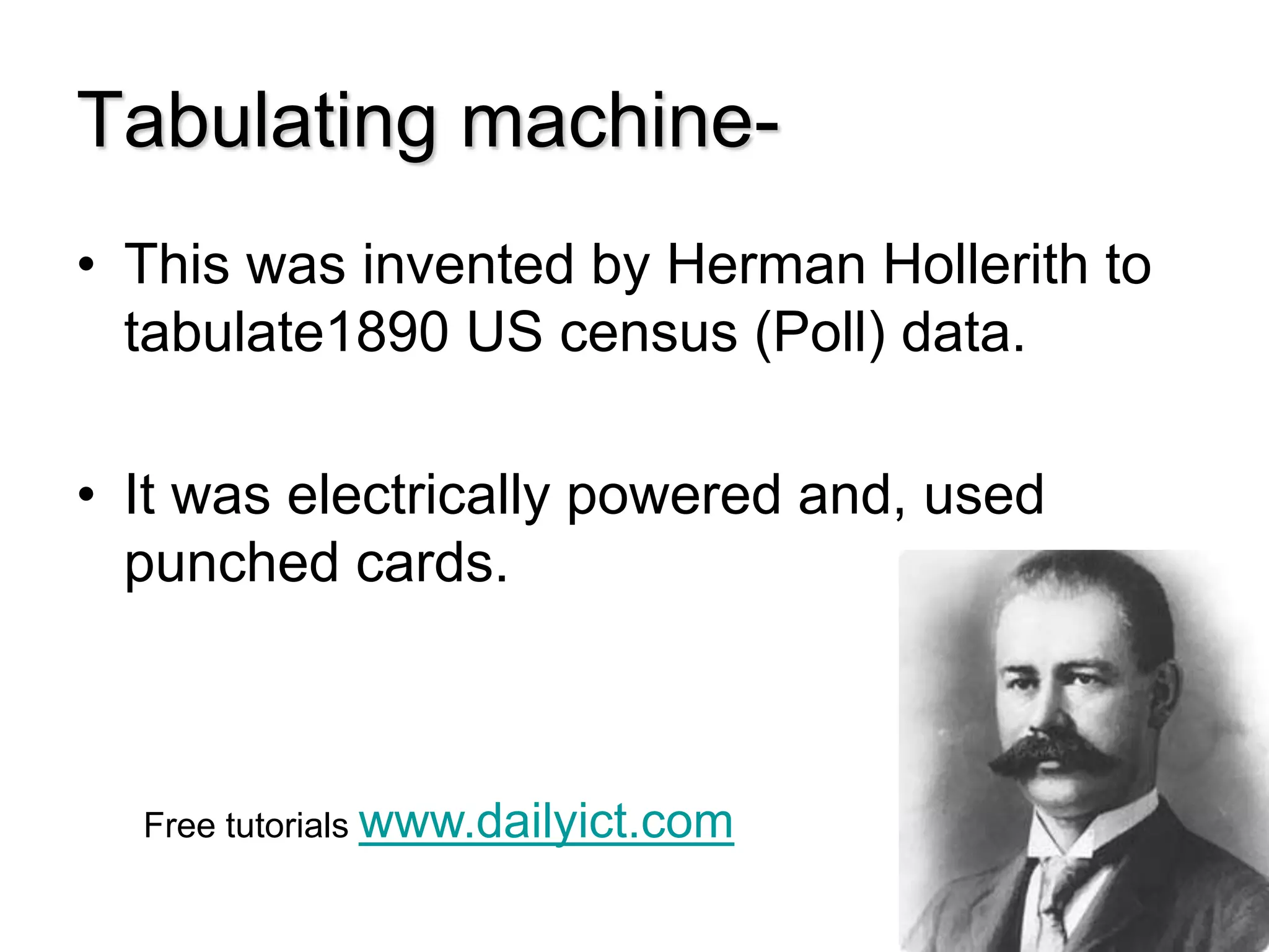 Tabulating machine-
• This was invented by Herman Hollerith to
tabulate1890 US census (Poll) data.
• It was electrically powered and, used
punched cards.
Free tutorials www.dailyict.com