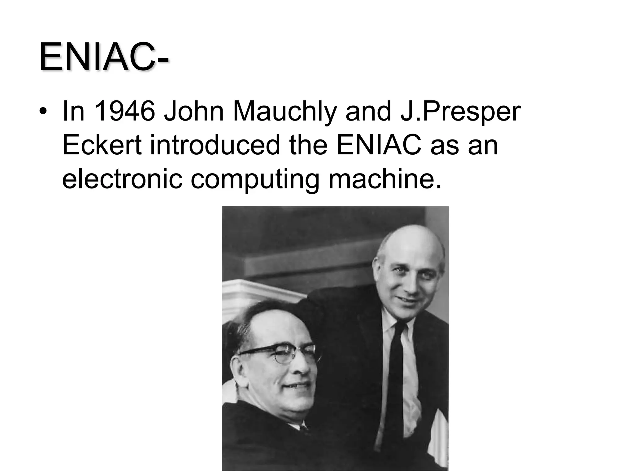 ENIAC-
• In 1946 John Mauchly and J.Presper
Eckert introduced the ENIAC as an
electronic computing machine.