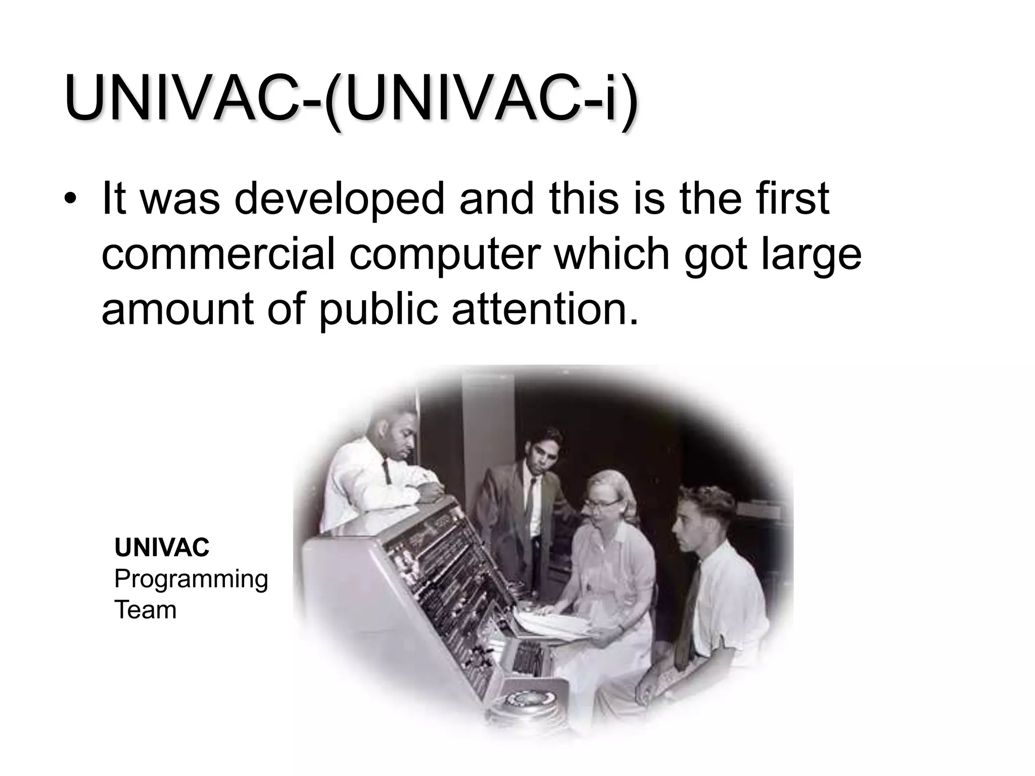 UNIVAC-(UNIVAC-i)
• It was developed and this is the first
commercial computer which got large
amount of public attention.
UNIVAC
Programming
Team