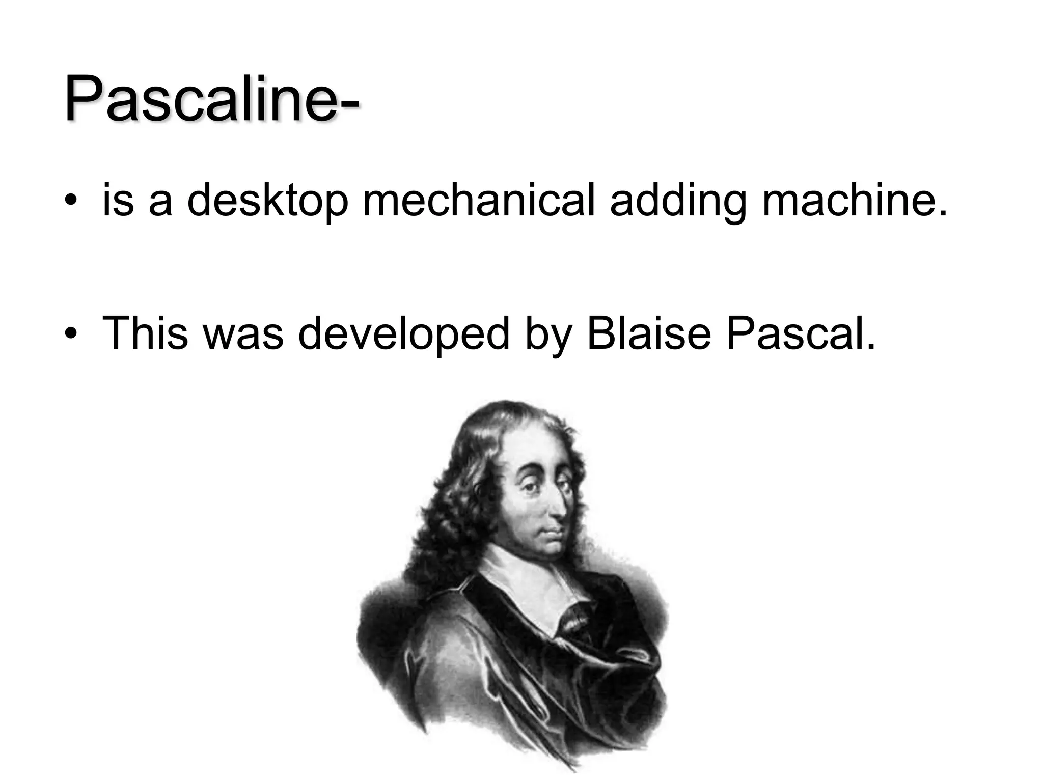 Pascaline-
• is a desktop mechanical adding machine.
• This was developed by Blaise Pascal.