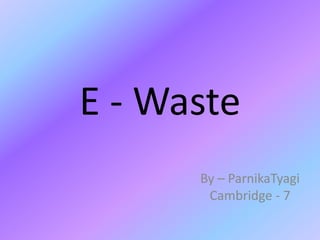 E - Waste
By – ParnikaTyagi
Cambridge - 7
 