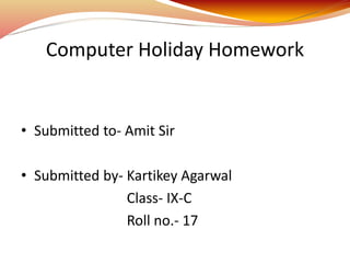 Computer Holiday Homework
• Submitted to- Amit Sir
• Submitted by- Kartikey Agarwal
Class- IX-C
Roll no.- 17
 