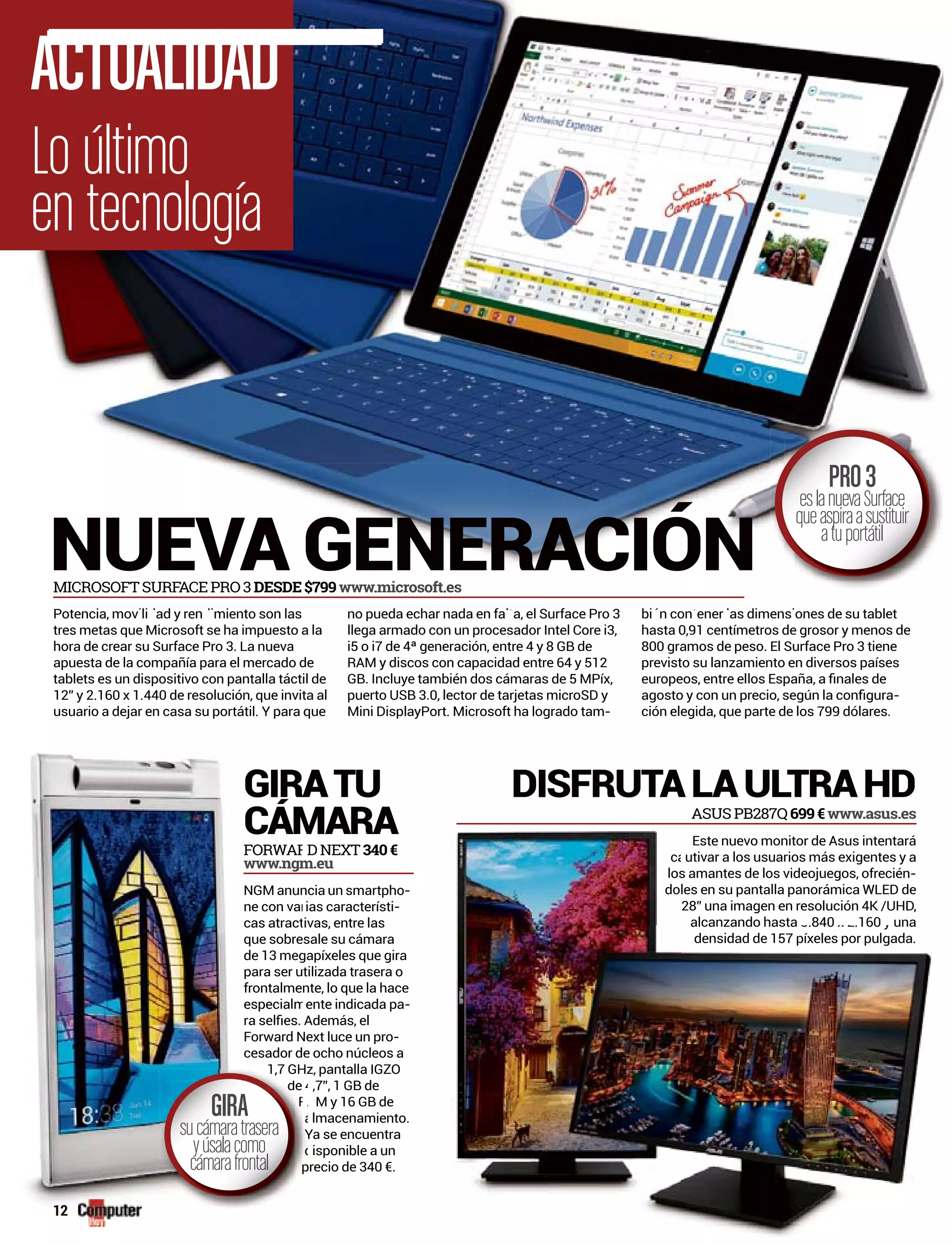 Lo último
en tecnología
ACTUALIDAD
ncia un smartphoNGM anun -
ias característine con var -
ivas, entre lascas atract
esale su cámaraque sobre
gapíxeles que girade 13 meg
tilizada trasera opara ser u
nte, lo que la hacefrontalme
ente indicada paespecialm -
Next luce un proForward N -
e ocho núcleos acesador d
Hz, pantalla IGZO1 7 GH
,7”, 1 GB de
Ya se encuentra
isponible a un
GIRATU
CÁMARA
NUEVA GENERACIÓNMICROSOFT SURFACE PRO 3 DESDE$799$ www.microsoft.es
FORWARWW D NEXT 340€
www.ngm.eu
tres metas que Microsoft se ha impuesto a la
apuesta de la compañía para el mercado de
tablets es un dispositivo con pantalla táctil de
no pueda echar nada en fa a, el Surface Pro 3d h d f lt l S f P 3
llega armado con un procesador Intel Core i3,
-
previsto su lanzamiento en diversos países
-
PRO3
eslanuevaSurface
queaspiraasustituir
atuportátil
Hz1,7 GH
4e
Y
d
d
GIRA
sucámaratrasera
yúsalacomo
cámarafrontal
DISFRUTALAULTRAHD
ASUS PB287Q 699€www.asus.es
-
12
 
