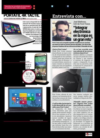 Descubre las novedades de tecnología computerhoy.com @computerhoy facebook.com/ComputerHoy 
en nuestra web y redes sociales 
entrevista con... 
¿Qué es First V1sion? 
Desde First V1sion estamos 
desarrollando un nuevo siste-ma 
de retransmisión deporti-va 
integrado en una camiseta. 
Es decir, igual que existen las 
onboard cam en fórmula 1 o 
en motociclismo, nosotros es-tamos 
creando un sistema si-milar 
para usar por jugadores 
de fútbol, basket, tenis, etc. 
First V1sion, además de una 
cámara y un transmisor de se-ñal, 
incluye sensores de ritmo 
cardiaco y un acelerómetro. 
¿Cuál ha sido el principal re-to 
del desarrollo de un wea-rable 
como First V1sion? 
La integración, sin duda. 
Crear electrónica para que 
quede perfectamente integra-da 
en una camiseta es un re-to 
sin precedentes. Aparecen 
nuevas variables de seguri-dad, 
comfort, temperatura, 
durabilidad, humedad, etc… A 
las que nadie se había tenido 
que enfrentar hasta hoy a la 
hora de desarrollar una cáma-ra 
o un transmisor de señal. 
“Integrar 
electrónica 
en la ropa es 
un gran reto„ 
¿Se os han ocurrido otros 
usos además de las retrans-misiones 
deportivas? 
Estamos abiertos a cualquier 
uso que se le pueda dar a nues-tro 
sistema y que requiera 
el máximo de exigencia en 
cuanto a integración. Se po-dría 
usar en conciertos, reali-ty 
shows de TV, cuerpos de se-guridad 
del estado… 
Nos interesa cualquier pro-yecto, 
aunque nuestra espe-cialidad 
es el deporte de élite. 
¿Manejáis nuevos proyec-tos? 
¿Seguirá First V1sion 
desarrollando wearables? 
First V1sion tiene como obje-tivo 
liderar un nuevo segmen-to, 
las retransmisiones de TV 
con visión subjetiva con un 
alta integración en el cuerpo. 
Esto incluye un abanico muy 
amplio y nos obliga a desarro-llar 
productos adaptados a ca-da 
necesidad. Un jugador de 
baloncesto va a necesitar un 
producto completamente di-ferente 
a un corredor de atle-tismo, 
por ejemplo. 
google.com/+computerhoycom 
portÁtil 4K tÁCtil 
ASUS ZEnBOOk nx500 2.799 € www.asus.com 
Este nuevo ultraportátil de Asus puede 
presumir de muchas cosas, pero sobre 
todo de su pantalla táctil 4K de 15,6”. 
Lógicamente, el resto del Zenbook 
NX500 debe estar a la altura, por lo que 
Asus ha optado por un Core i7, GeForce 
GTX 850M, SSD de 512 GB y altavoces 
estéreo SonicMaster Premium 
con tecnología ICEpower, 
un htC one 
CompaCto 
HTC OnE MInI 2 399 € www.htc.com 
First V1sion es la compañía española creadora de una camiseta 
que ofrece la visión en primera persona del atleta. Uno de los diez 
proyectos finalistas del reto internacional Make it Wearable de Intel. 
Ya no tienes por qué renunciar a llevar en tu 
pequeño bolsillo todo un HTC One. El Mini 2 
reduce su tamaño con una pantalla HD de 
4,5”, pero a pesar de ello incluye 
cámaras de 13 y 5 MPíx, pro-cesador 
Snapdragon 400 
Quad Core a 1,2 GHz, 1 GB 
de RAM, 16 GB de memoria 
y, sobre todo, HTC Sense 6. 
A la venta en noviembre. 
desarrollada por Bang 
& Olufsen. Disponi-ble 
en diciembre al 
precio de 2.799 €. 
MOUnTAIn nICkEL 14” DesDe 919 € www.mountain.es 
El portátil de Mountain Nickel 14” es un todo terreno que no sacrifica 
ni un ápice de rendimiento pese a sus dimensiones y su grosor. Viste 
un Core i7, 8 GB de RAM, un disco SSD de 240 GB y una pantalla HD de 
14”, a la vez que hay una versión con pantalla IPS Full HD de 15,6” cu-yo 
precio de partida es algo superior, 999 €. Ya están disponibles. 
José Ildefonso, 
CEO de First V1sion 
4,5” HD 
de pantalla y una 
cámara frontal 
de 5 MPíx 
listo para todo 
15 
 