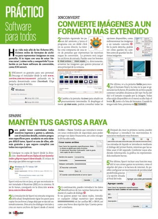 práctico 
Software 
para todos 
Hay vida más allá de los ficheros JPG. 
Existen miles de formatos de archi-vo 
para representar imágenes en una 
pantalla. Si te topas con una de estas ‘tie-rras 
raras’, ¿cómo verlo y compartirlo? La so-lución 
es un buen software de conversión, 
como XNConvert. 
1XNConvert es gratuito para uso personal. 
Descarga el instalador desde la web www. 
xnview.com/en/xnconvert p ulsando e n l a 
pestaña denominada como Downloads. Elige 
luego la opción de 64 bits. 
convierte imágenes a un 
formato más extendido 
2Instálalo siguiendo los pa-sos 
del asistente y lanza el 
programa con un doble click 
en su acceso directo. La inter-faz 
está compuesta de una se-rie 
de pestañas que representan las sucesivas 
etapas de conversión. Lo primero será cargar 
los archivos de entrada. Puedes usar los botones 
o, directamente, 
arrastrar las imágenes que quieres procesar al 
área principal de la ventana. 
3Cambia a la pestaña Acciones para añadir un 
procesamiento intermedio. Si despliegas el 
menú , podrás consultar todas las 
opciones disponibles, como 
redimensionar las imágenes 
a un tamaño concreto 10. 
En la parte derecha, podrás 
ver cómo quedan los cam-bios 
antes de guardar las dis-tintas 
imágenes. 
4Por último, ve a la pestaña Salida para esco-ger 
el formato final y la ruta en la que se ge-nerarán 
los ficheros. El nombre de archivo puede 
contener variables dinámicas del tipo ‘fecha del 
día’ o el tamaño ocupado por la imagen. Todas 
ellas están disponibles en el menú oculto bajo el 
botón , junto a la lista de formatos. Cuando lo 
tengas todo listo, presiona en . 
Xnconvert 
mantén tus gastos a raya 
para poder tener controlados todos 
nuestros ingresos y gastos y, además, 
con el máximo detalle, existen progra-mas 
específicos para ayudarte en esta siem-pre 
difícil tarea. Sparri es uno de ellos, ade-más 
gratuito y que seguro cumplirá con 
todas tus expectativas. 
1Consigue tu copia de Sparri desde la direc-ción 
moritzsoftware.bplaced.net/joomla/ 
index.php/en/sparri/downloads. El enlace de 
descarga que debes escoger es este: 
Sparri está escrito en Java, así que necesitarás te-ner 
instalado el Runtime (JRE) en tu sistema. Si 
no lo tienes, consíguelo en la dirección www. 
java.com/es/download. 
2La instalación de Sparri no entraña ninguna 
dificultad. Simplemente sigue los pasos para 
copiar los archivos y luego deja que se ejecute au-tomáticamente. 
Descarta los diálogos iniciales y 
crea un nuevo archivo de Sparri desde el menú 
Archivo > Nuevo. Tendrás que introducir enton-ces 
unas credenciales de seguridad, para poder 
proteger tus datos financieros, así como escoger 
la divisa adecuada. 
3A continuación, puedes introducir los datos 
identificativos de tus cuentas bancarias me-diante 
el cuadro de diálogo 10. 
Si no quieres poner tus datos reales, introdu-ce 
cualquier código numérico (por ejemplo, 
00000000000000) en las casillas BIC e IBAN, así 
como una breve descripción tipo ‘Cuenta perso-nal’ 
o similares. 
4Después de crear tu primera cuenta, puedes 
empezar a introducir los movimientos fi-nancieros 
mediante estos botones. 
Las entradas de líquido se introducen mediante 
el diálogo del primer botón, mientras que las sa-lidas 
usan el del segundo. Conforme vayas aña-diendo 
información, la gráfica irá representán-dola 
mediante barras. 
5Por último, Sparri incluye una función muy 
útil si vas a tener gastos recurrentes, como el 
alquiler del piso o la factura de internet. Es po-sible 
configurar un movimiento de peridiocidad 
predefinida gracias 
a la opción situada 
al final del todo. 
sparri 
28 
10 
11 
 