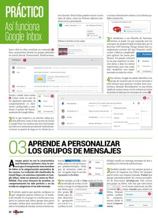 Así funciona 
Google Inbox 
hacer click en ellas, revelarán su contenido 7 . 
Esta característica hereda los grupos definidos 
en Gmail (Social, Promociones, Notificaciones, 
Foros) y añade otras tantas 
8 . Como verás en uno de 
los siguientes apartados, su 
comportamiento es fácil-mente 
configurable y cons-tituye 
el grueso del funcio-namiento 
de Google Inbox. 
2En lo que respecta a su interfaz, Inbox po-dría 
definirse como el hijo secreto de Gmail 
y Google Now. Las tarjetas que han funcionado 
tan bien en el asistente personal de Android aho-ra 
hacen su puesta de largo en tu cliente de co-rreo 
favorito. Estas fichas pueden incluir varios 
tipos de datos, como los ficheros adjuntos pre-sentes 
en la conversación 
billetes y hoteles en los viajes 
o incluso información relativa a tus últimos pe-didos 
a domicilio. 
3Si atendemos a sus filosofía de funciona-miento, 
se puede ver que responde ante los 
conceptos de productividad introducidos por la 
doctrina GTD (Getting Things Done). Esto es, 
implementa acciones del tipo ‘Posponer notifi-cación’ 
o ‘Marcar completado’ 
para agilizar las tareas pen-dientes. 
Así puedes centrarte 
en las que requieren tu aten-ción 
ahora y dejar las menos 
importantes para más tarde. 
Este ‘workflow’ está imple-mentado 
en todas las vistas. 
4Por último, Google ha sabido identificar ese 
grupo de usuarios que se envían mensajes a 
ellos mismos para ‘apuntar’ recados. Esta carac-terística, 
llamada ‘Recordatorios’ es una forma 
rápida de anotar tareas con las mismas acciones 
de productividad que los mensajes de correo 9 . 
práctico 
03aprende a personalizar 
los grupos de mensajes 
Aunque quizá no sea la característica 
32 
más llamativa a primera vista, lo cier-to 
es que el componente más novedoso 
de Inbox es la categorización automática de 
los correos. La evolución del clasificador de 
Gmail llega a su máxima expresión en Goo-gle 
Inbox, tanto en potencia como en flexi-bilidad. 
Tras unas semanas de pruebas, su 
comportamiento ha sido perfecto y no ha 
errado en categorizar ni un solo mensaje. 
1El primer aspecto que querrás configurar es 
qué categorías quieres utilizar en tu bande-ja 
de entrada. Si un grupo va a recibir poco uso, 
quizá no quieras que Inbox agrupe esos pocos 
mensajes sueltos para incrementar su visibili-dad 
en la bandeja de entrada. Lanza el menú con-textual 
y, más 
abajo, pulsa en uno de los gru-pos 
predeterminados. Verás 
que, de momento, todos es-tán 
r ecogidos bajo la sección 
Agrupados en Recibidos. 
2Por ejemplo, accede a Viajes, pulsa en la rue-da 
dentada de arriba a la de-recha 
y escoge la configuración 
que desees para 
este grupo 10. 
Desde aquí po-drás 
desactivar 
la agrupación 
automát i c a , 
cambiar su visi-bilidad 
cuando no contenga mensajes sin leer y 
modificar el criterio de notificaciones. 
3También puedes crear tus propios grupos a 
partir de etiquetas con filtros. Por ejemplo, 
quiero tener una etiqueta llamada Trabajo! que 
agrupe automáticamente los correos proceden-tes 
de direcciones @trabajo.com. Para activar 
este grupo en Inbox, sólo hay que seleccionar 
en el menú contextual, escribir 
el nombre 11 y, pulsar Guardar para añadir los 
filtros. Después 
podrás cambiar 
su comporta-miento 
desde el 
menú Comporta-miento. 
7 
8 9 
10 
11 
 