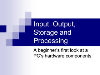Input, Output,
Storage and
Processing
A beginner’s first look at a
PC’s hardware components
 