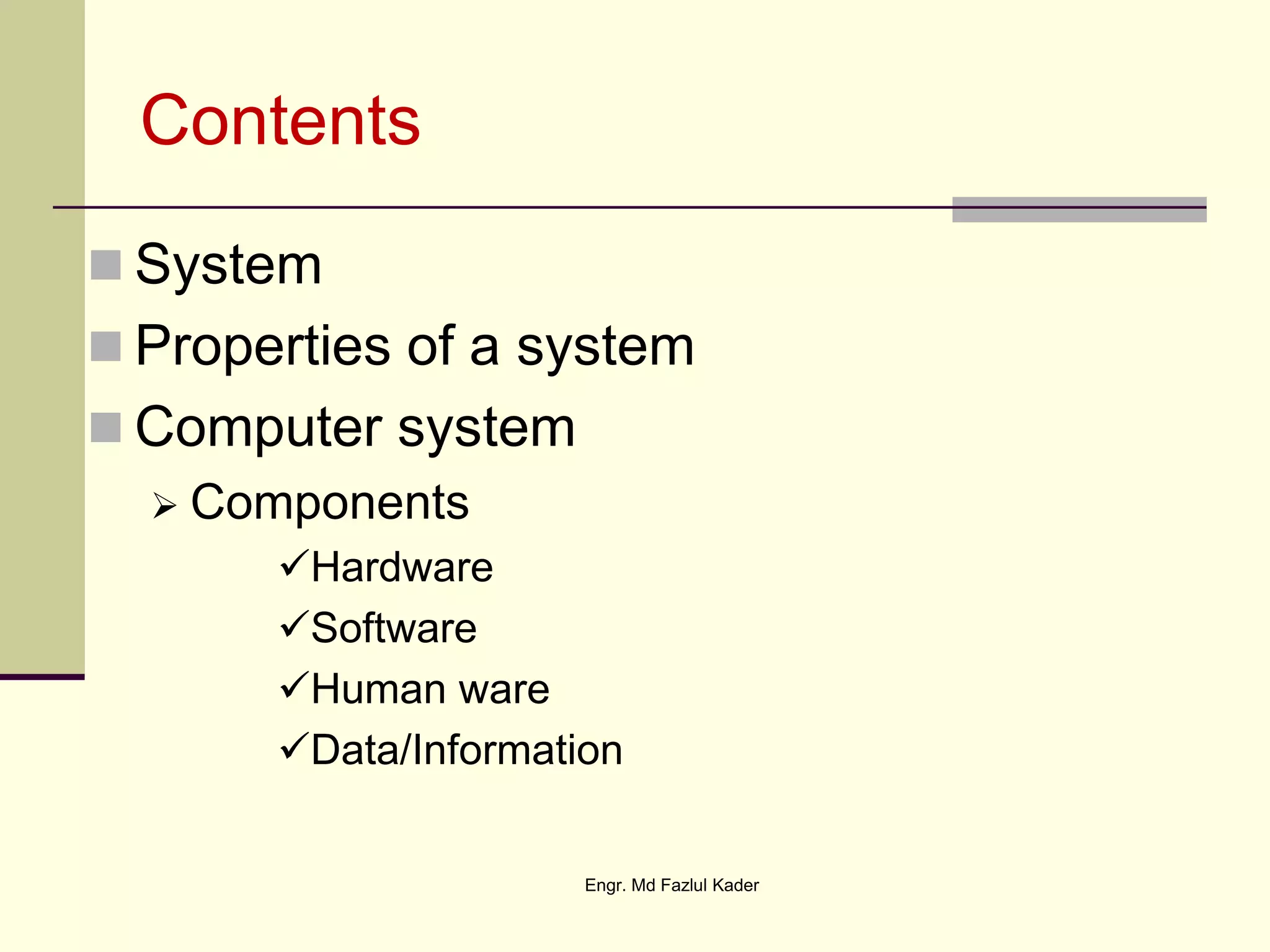 Contents
 System
 Properties of a system
 Computer system
 Components
Hardware
Software
Human ware
Data/Information
Engr. Md Fazlul Kader
 