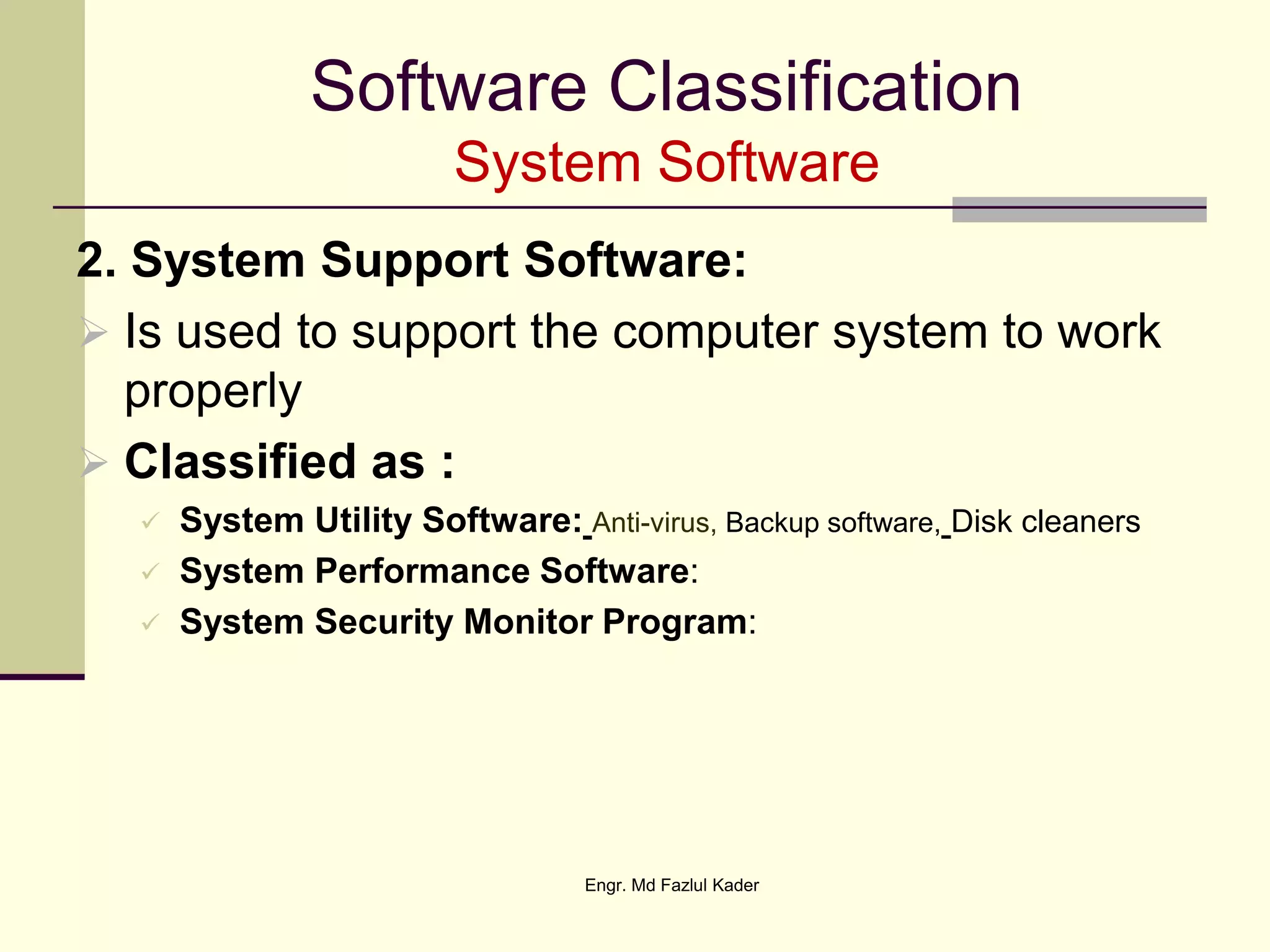 Software Classification
System Software
2. System Support Software:
 Is used to support the computer system to work
properly
 Classified as :
 System Utility Software: Anti-virus, Backup software, Disk cleaners
 System Performance Software:
 System Security Monitor Program:
Engr. Md Fazlul Kader
 
