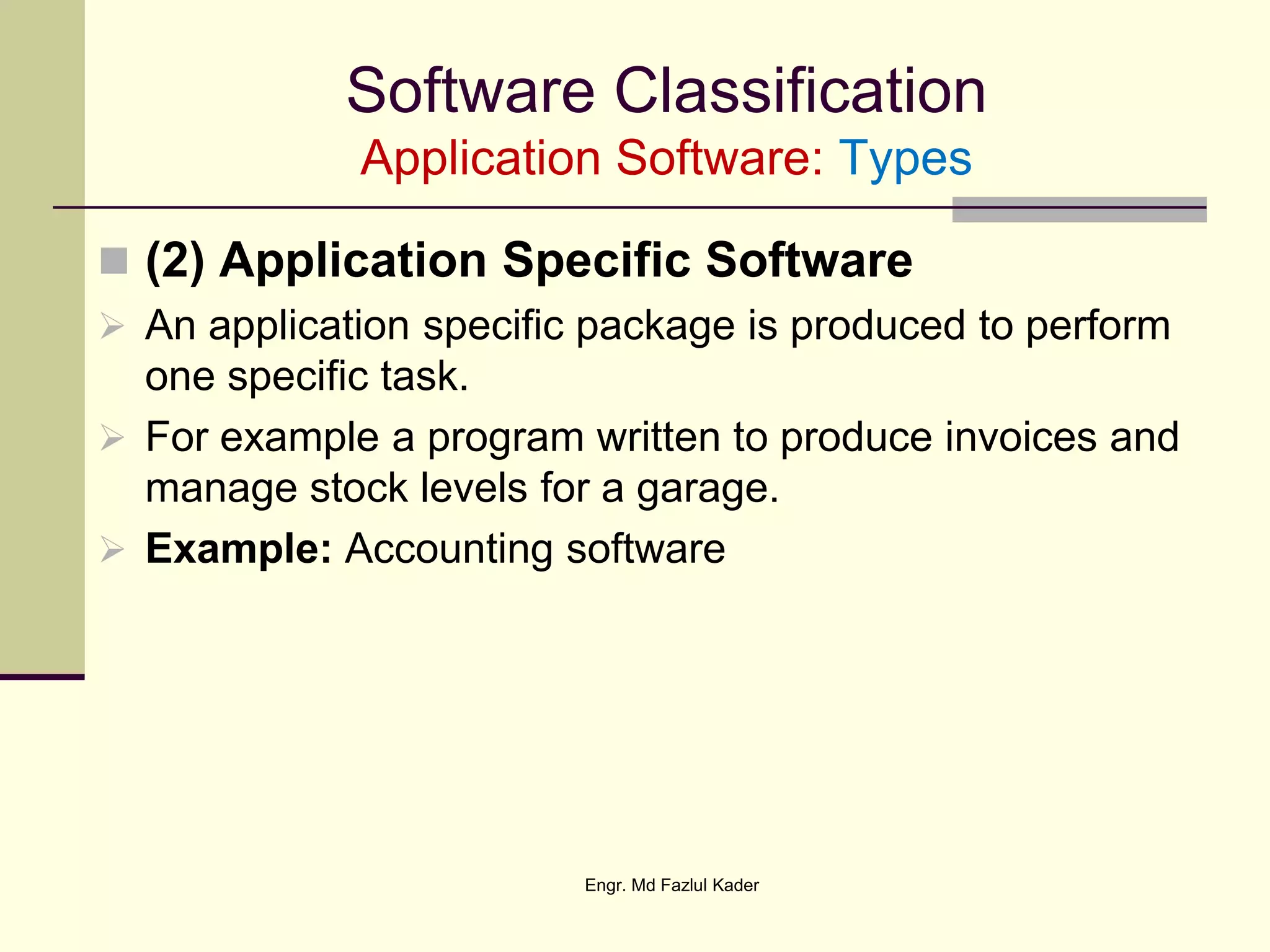Software Classification
Application Software: Types
 (2) Application Specific Software
 An application specific package is produced to perform
one specific task.
 For example a program written to produce invoices and
manage stock levels for a garage.
 Example: Accounting software
Engr. Md Fazlul Kader
 