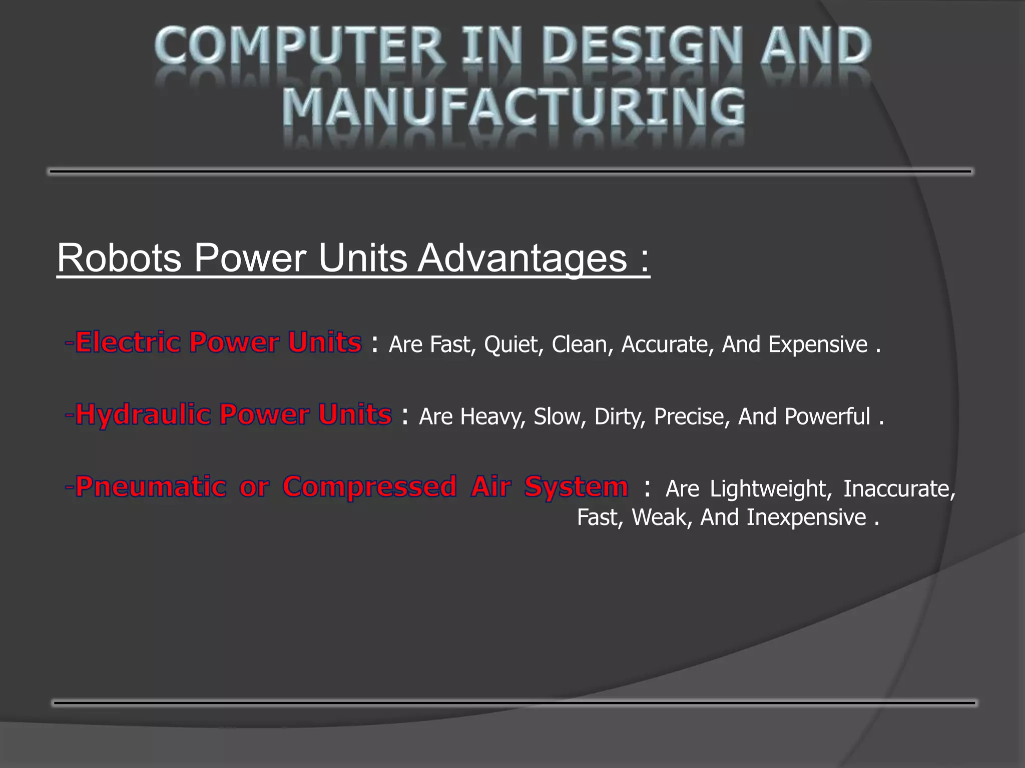 Robots Power Units Advantages :
: Are Fast, Quiet, Clean, Accurate, And Expensive .
: Are Heavy, Slow, Dirty, Precise, And Powerful .
: Are Lightweight, Inaccurate,
Fast, Weak, And Inexpensive .
 