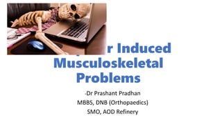 Computer Induced
Musculoskeletal
Problems
-Dr Prashant Pradhan
MBBS, DNB (Orthopaedics)
SMO, AOD Refinery
 